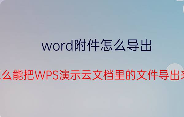 word附件怎么导出 怎么能把WPS演示云文档里的文件导出来？